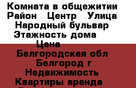 Комната в общежитии › Район ­ Центр › Улица ­ Народный бульвар › Этажность дома ­ 5 › Цена ­ 7 500 - Белгородская обл., Белгород г. Недвижимость » Квартиры аренда   . Белгородская обл.